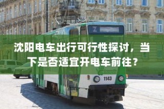 沈阳电车出行可行性探讨，当下是否适宜开电车前往？