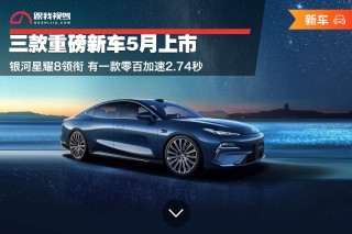 五月重磅新车银河星耀8等三款车型即将上市，超快加速新车零百加速达惊人2.74秒