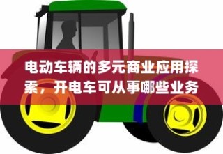 电动车辆的多元商业应用探索，开电车可从事的业务类型探讨