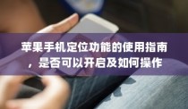 苹果手机定位功能的使用指南，是否可以开启及如何操作