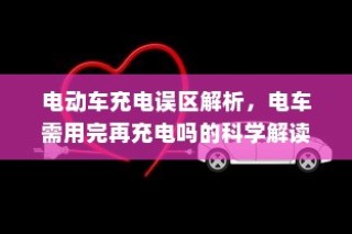 电动车充电误区解析，电车需用完再充电的科学解读