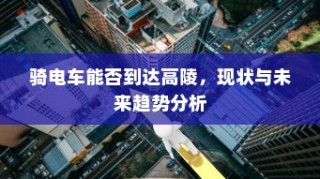 骑电车能否到达高陵，现状与未来趋势探讨