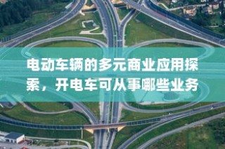 电动车辆的多元商业应用探索，开电车可从事的业务类型探讨