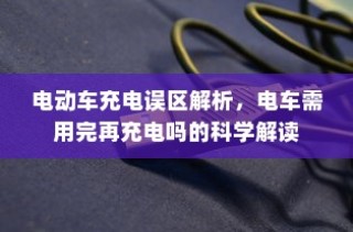 电动车充电误区解析，电车需用完再充电的科学解读