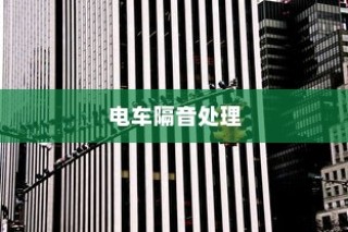 电车隔音处理，必要性、重要性及影响探讨