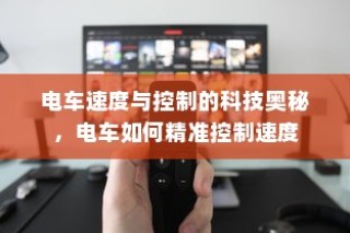 电车速度与控制的科技奥秘，精准控制电车的速度之道