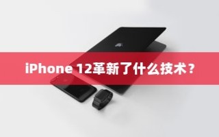 iPhone 12革新了什么技术？