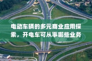电动车辆的多元商业应用探索，开电车可从事的业务类型探讨