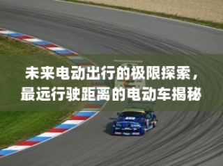 未来电动出行的极限探索，揭秘最远行驶距离的电动车