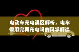 电动车充电误区解析，电车需用完再充电的科学解读
