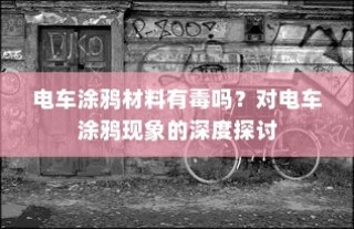 电车涂鸦现象的背后，材料安全性与现象深度探讨