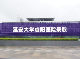 延安大学咸阳医院录取，医学梦想扬帆起航