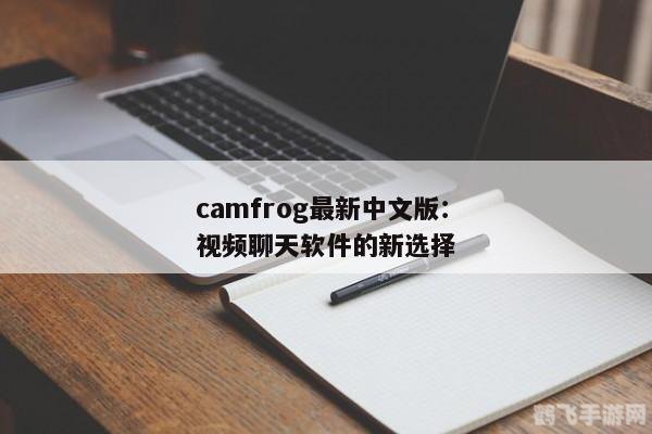 camfrog最新版本,Camfrog最新版本发布，全球视频聊天体验再升级