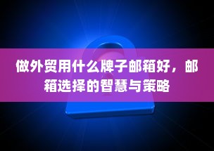 做外贸用什么牌子邮箱好，邮箱选择的智慧与策略