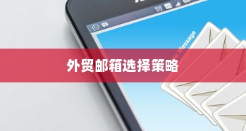 外贸邮箱选择策略，最佳邮箱品牌推荐与全面解析