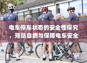 电车停车状态的安全性探究，预防自燃与保障电车安全