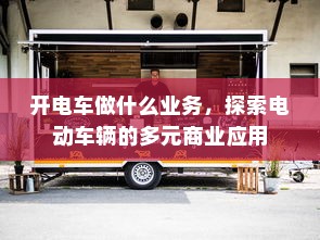 开电车做什么业务，探索电动车辆的多元商业应用