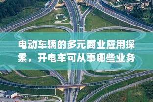 电动车辆的多元商业应用探索，开电车可从事哪些业务？