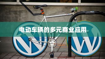 电动车辆的多元商业应用探索，开电车可从事哪些业务？