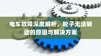 电车故障深度解析，轮子无法转动的原因与解决方案