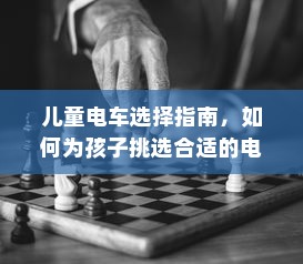 儿童电车选择指南，如何为孩子挑选合适的电车？全面解析考量因素。