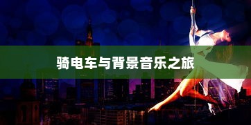 城市穿梭的视听体验，骑电车与背景音乐之旅