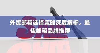 外贸邮箱选择策略深度解析，最佳邮箱品牌推荐