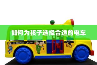 儿童电车选择指南，如何为孩子选择合适的电车？