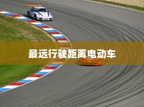 未来电动出行的极限探索，最远行驶距离的电动车揭秘