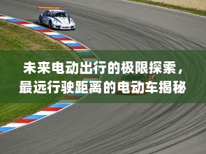 未来电动出行的极限探索，最远行驶距离的电动车揭秘