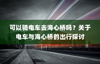 可以骑电车去海心桥吗？关于电车与海心桥的出行探讨