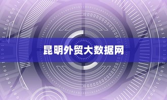 昆明外贸大数据网，引领外贸行业迈入新时代的数据驱动力量
