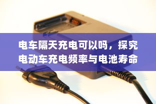 电车隔天充电可以吗，探究电动车充电频率与电池寿命的关系