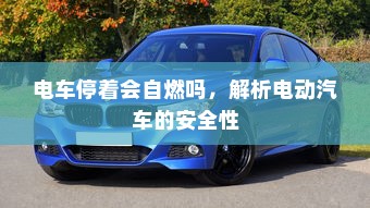 电车停着会自燃吗，解析电动汽车的安全性