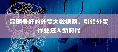 昆明最好的外贸大数据网，引领外贸行业进入新时代