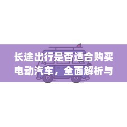 长途出行是否适合购买电动汽车，全面解析与考量