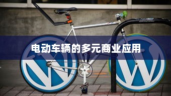 电动车辆的多元商业应用探索，开电车可从事哪些业务？
