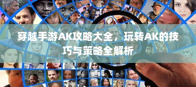 穿越手游AK攻略大全，玩转AK的技巧与策略全解析
