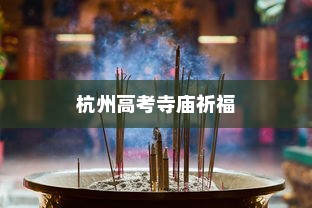 杭州高考寺庙祈福，文化信仰与心灵寄托的圣地探寻