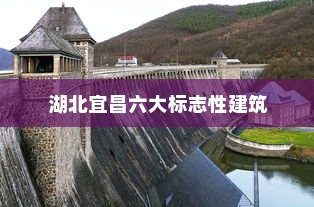 湖北宜昌六大标志性建筑，三峡大坝与葛洲坝的独特风采