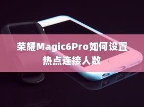 荣耀Magic6Pro如何设置热点连接人数