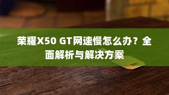 荣耀X50 GT网速慢怎么办？全面解析与解决方案