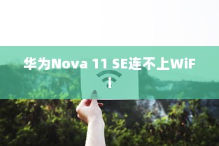 华为Nova 11 SE连不上WiFi怎么办？解决指南