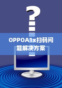 OPPOA1x扫码扫不出来怎么办？全面解决方案在此