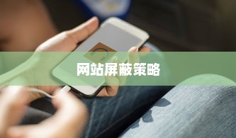 如何屏蔽网站，一种有效的策略与实用指南