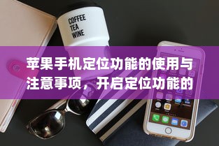 苹果手机定位功能的使用与注意事项，开启定位功能的步骤及安全性考量