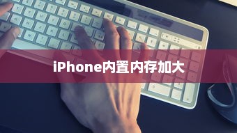 iPhone内置内存能否进一步加大，技术、挑战与解决方案