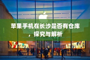 苹果手机在长沙是否有仓库，探究与解析