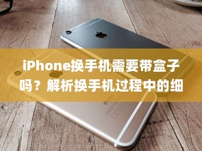iPhone换手机需要带盒子吗？解析换手机过程中的细节与考虑因素