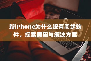 新iPhone为什么没有同步软件，探索原因与解决方案